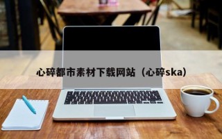 东至心碎都市素材下载网站（心碎ska）